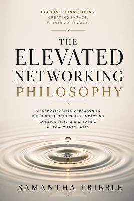 The Elevated Networking Philosophy: A Purpose-Driven Approach to Building Relationships, Impacting Communities, and Creating a Legacy That Lasts - Samantha Tribble - cover