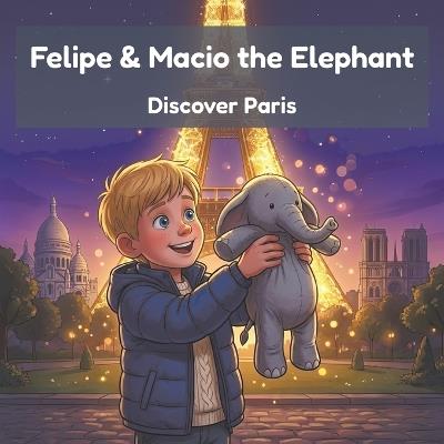 Felipe & Macio the Elephant Discover Paris: The Eiffel Tower, Crêpes & a Famous Museum - a Read-Aloud Travel Story for Kids Exploring Paris - Five Explorers Press - cover