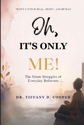 Oh, It's Only Me: When Faith Is Real, Messy, and Human! The Silent Struggles of Everyday Believers - Tiffany D Cooper - cover