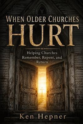 When Older Churches Hurt: Helping Churches Remember, Repent, and Return - Ken Hepner - cover