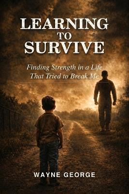 Learning to Survive: Finding Strength in a Life That Tried to Break Me - Wayne George - cover