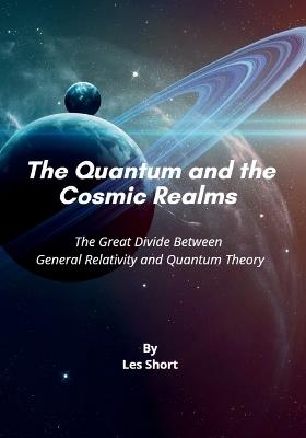 The Quantum and the Cosmic Realms: The Great Divide Between General Relativity and Quantum Theory - Les Short - cover