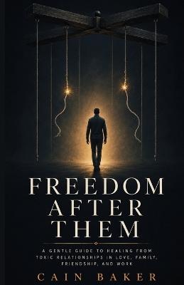 Freedom After Them: A Gentle Guide to Healing from Toxic Relationships in Love, Family, Friendship, and Work - Cain Baker - cover