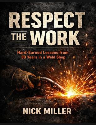 Respect the Work: Hard-Earned Lessons from 30 Years in a Weld Shop - Nick Miller - cover