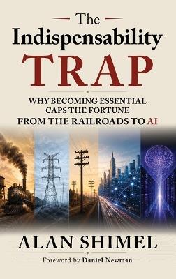 The Indispensability Trap: Why Becoming Essential Caps the Fortune, From the Railroads to AI - Alan Shimel - cover