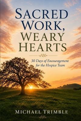 Sacred Work, Weary Hearts: 30 Days of Encouragement for the Hospice Team - Michael Trimble - cover