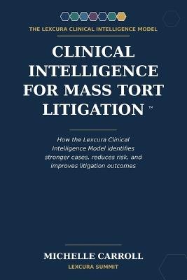 Clinical Intelligence for Mass Tort Litigation: How the Lexcura Clinical Intelligence Model identifies stronger cases, reduces risk, and improves litigation outcomes - Michelle Carroll - cover