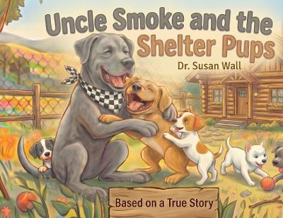 Uncle Smoke and the Shelter Pups: Based on a True Story - Susan Walll - cover