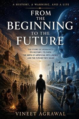 From the Beginning to the Future: The Story of Humanity-Its History, Its Faith, the Birth of Artificial Intelligence, and the Future They Share - Vineet Agrawal - cover