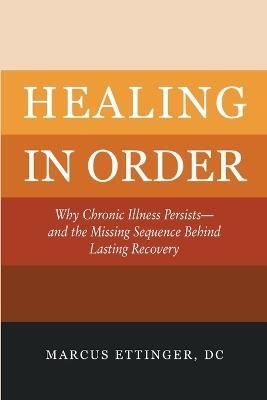 Healing In Order: Why Chronic Illness Persists-and the Missing Sequence Behind Lasting Recovery - Marcus S Ettinger DC - cover
