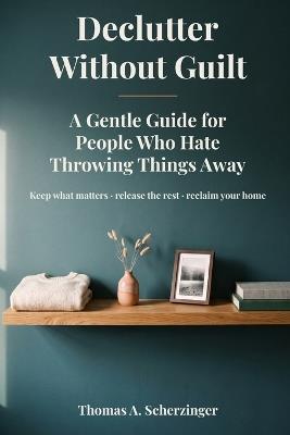 Declutter Without Guilt: A Gentle Guide for People Who Hate Throwing Things Away - Thomas A Scherzinger - cover