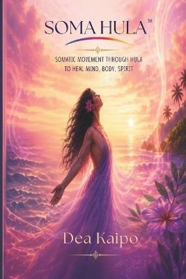 Soma Hula: Somatic Movement Through Hula to Heal, Mind, Body, Spirit - Dea Kaipo - cover