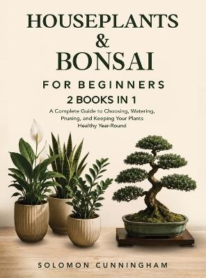 Houseplants & Bonsai for Beginners: A Complete Guide to Choosing, Watering, Pruning, and Keeping Your Plants Healthy Year-Round - Solomon Cunningham - cover