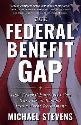 The Federal Benefit Gap: How Federal Employees Can Turn Great Benefits Into a Great Retirement - Michael Stevens - cover