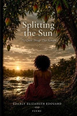 Splitting the Sun: The Quiet Things That Remain - Edarly Elizabeth Edouard - cover
