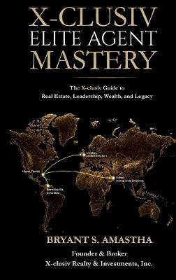 X-Clusiv Elite Agent Mastery: The X-clusiv Guide to Real Estate, Leadership, Wealth, and Legacy - Bryant S Amastha - cover