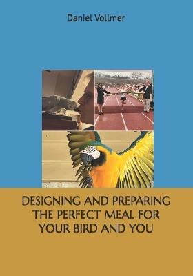Designing and Preparing the Perfect Meal for Your Bird and You - Daniel P Vollmer - cover
