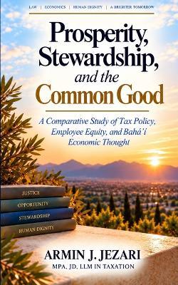 Prosperity, Stewardship, and the Common Good: A Comparative Study of Tax Policy, Employee Equity, and Bahá'í Economic Thought - Armin J Jezari - cover