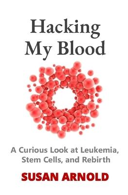 Hacking My Blood: A Curious Look at Leukemia, Stem Cells, and Rebirth - Susan Arnold - cover