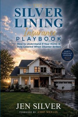 The Silver Lining Insurance Playbook: How to Understand If Your Home Is Truly Covered When Disaster Strikes - Jen Silver - cover