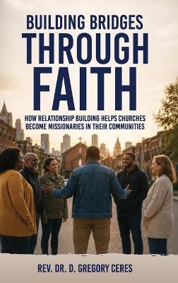 Building Bridges Through Faith: How Relationship Building Helps Churches Become Missionaries in Their Communities - D Gregory Ceres - cover