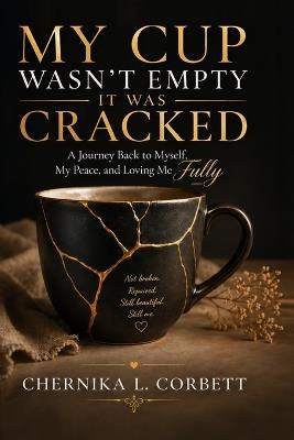 My Cup Wasn't Empty-It Was Cracked: A Journey Back to Myself, My Peace, and Loving Me Fully - Chernika L Corbett - cover
