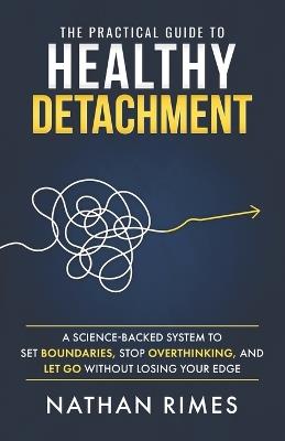 The Practical Guide to Healthy Detachment: A Science-Backed System to Set Boundaries, Stop Overthinking, and Let Go Without Losing Your Edge - Nathan Rimes - cover