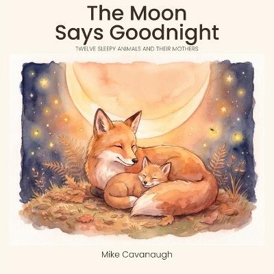 The Moon Says Goodnight: Twelve Sleepy Animals and their Mothers - Michael Cavanaugh - cover