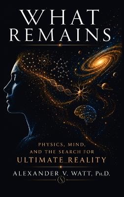 What Remains: Physics, Mind, and the Search for Ultimate Reality - Alexander Val Watt - cover