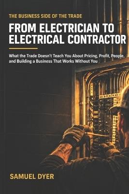 From Electrician to Electrical Contractor: What the Trade Doesn't Teach You About Pricing, Profit, People, and Building a Business That Works Without You - Samuel Dyer - cover