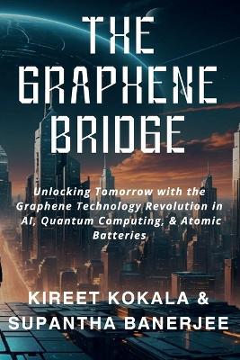 The Graphene Bridge: Unlocking Tomorrow with the Graphene Technology Revolution in AI, Quantum Computing, & Atomic Batteries - Kireet Kokala,Supantha Banerjee - cover