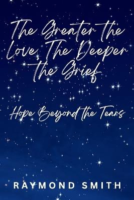 The Greater the Love, The Deeper the Grief: Hope Beyond the Tears - Raymond Smith - cover