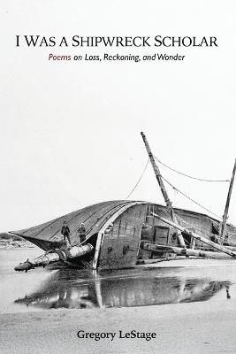 I Was a Shipwreck Scholar: Poems on Loss, Reckoning, and Wonder - Gregory Lestage - cover