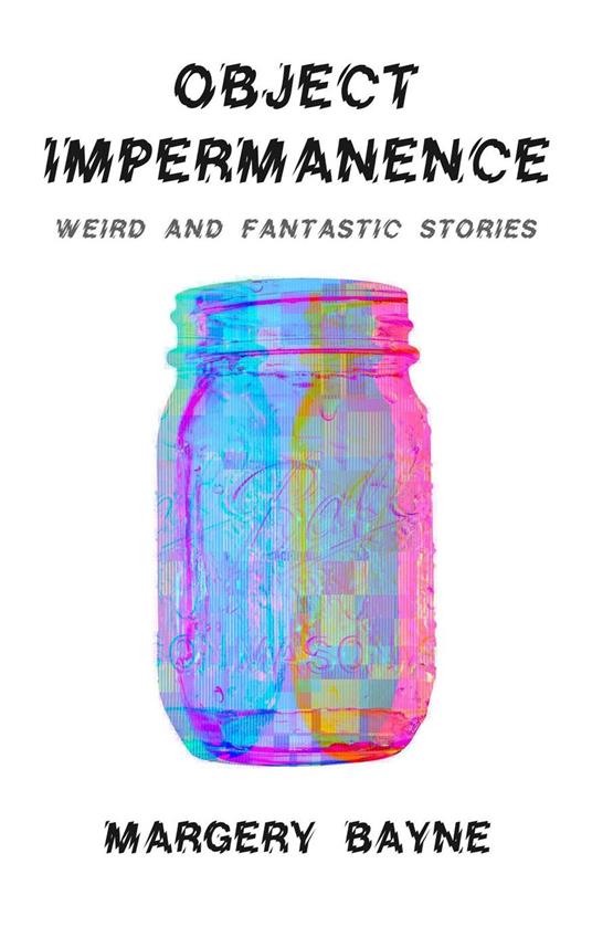 Object Impermanence: Weird And Fantastic Stories