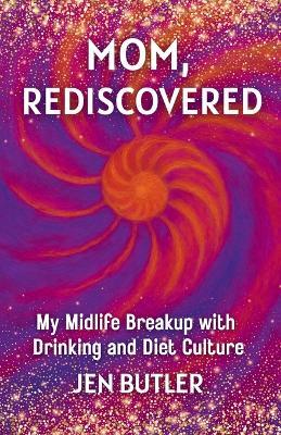 Mom, Rediscovered: My Midlife Breakup with Drinking and Diet Culture - Jen Butler - cover