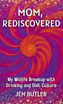 Mom, Rediscovered: My Midlife Breakup with Drinking and Diet Culture - Jen Butler - cover