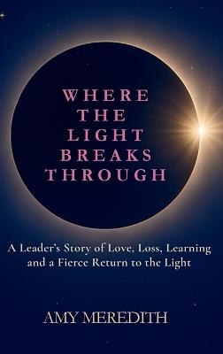 Where the Light Breaks Through: A Leader's Story of Love, Loss, Learning, and a Fierce Return to the Light - Amy Meredith - cover