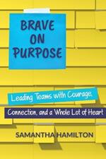 Brave on Purpose: Leading Teams with Courage, Connection, and a Whole Lot of Heart