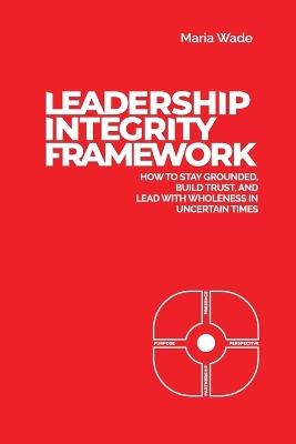 Leadership Integrity Framework: How to Stay Grounded, Build Trust, and Lead with Wholeness in Uncertain Times - Maria Wade - cover