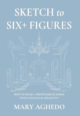 Sketch to Six+ Figures: How to build a profitable business with courage & Creativity - Mary Aghedo - cover