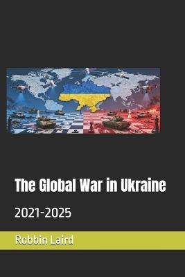 The Global War in Ukraine: 2021-2025 - Robbin Laird - cover