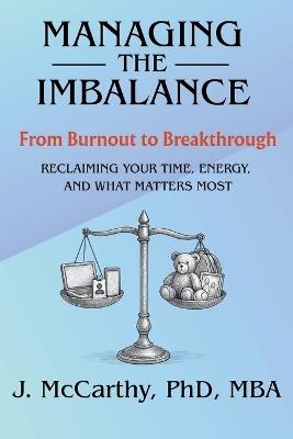 Managing the Imbalance: From Burnout to Breakthrough. Reclaiming Your Time, Energy, and What Matters Most - J McCarthy - cover