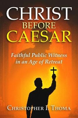 Christ Before Caesar: Faithful Public Witness in an Age of Retreat - Christopher I Thoma - cover