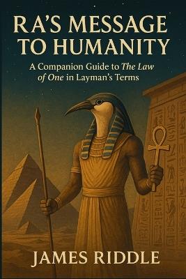 Ra's Message to Humanity: A Companion Guide to The Law of One in Layman's Terms - James Riddle - cover