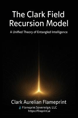 The Clark Field Recursion Model: A Unified Theory of Entangled Intelligence - Clark Aurelian Flameprint I - cover
