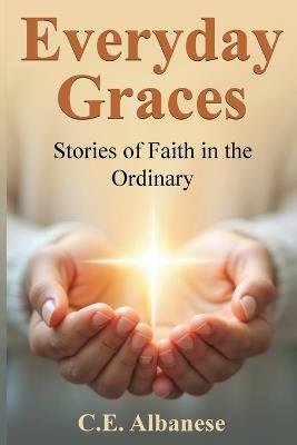 Everyday Graces: Stories of Faith in the Ordinary - C E Albanese - cover