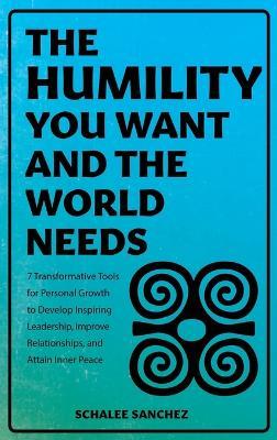 The Humility You Want and the World Needs: 7 Transformative Tools for Personal Growth to Develop Inspiring Leadership, Improve Relationships, and Attain Inner Peace - Schalee Sanchez - cover