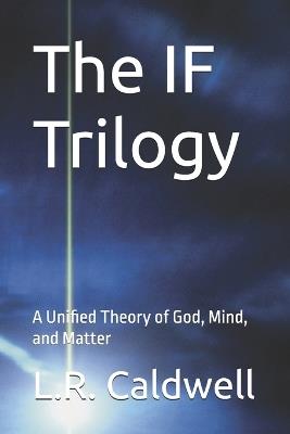 The IF Trilogy: A Unified Theory of God, Mind, and Matter - L R Caldwell - cover