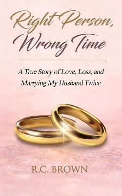 Right Person, Wrong Time: A True Story of Love, Loss, and Marrying My Husband Twice - R C Brown - cover
