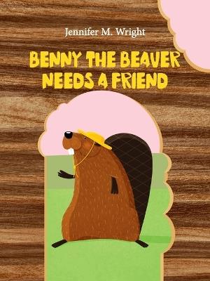 Benny The Beaver Needs A Friend - Jennifer M Wright - cover